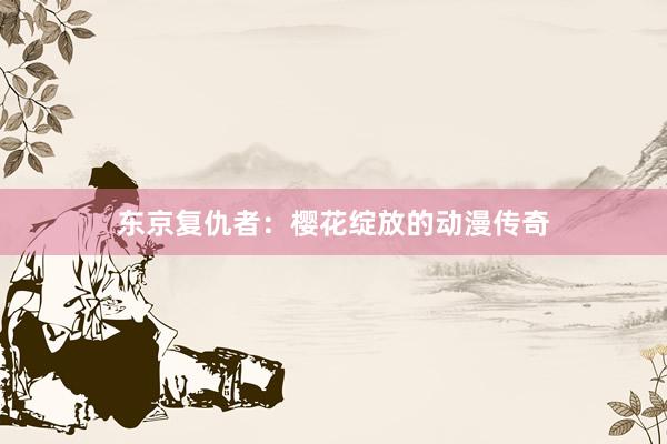 东京复仇者：樱花绽放的动漫传奇