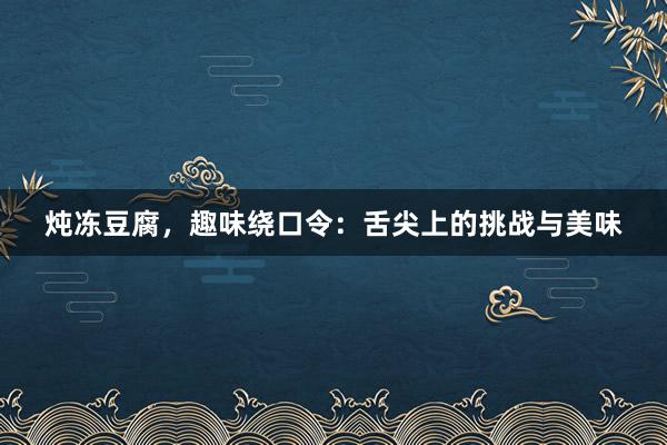 炖冻豆腐，趣味绕口令：舌尖上的挑战与美味