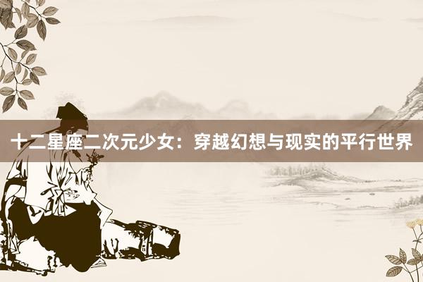 十二星座二次元少女：穿越幻想与现实的平行世界