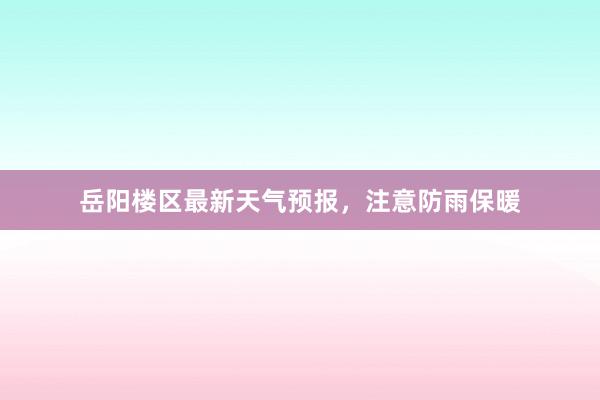 岳阳楼区最新天气预报，注意防雨保暖