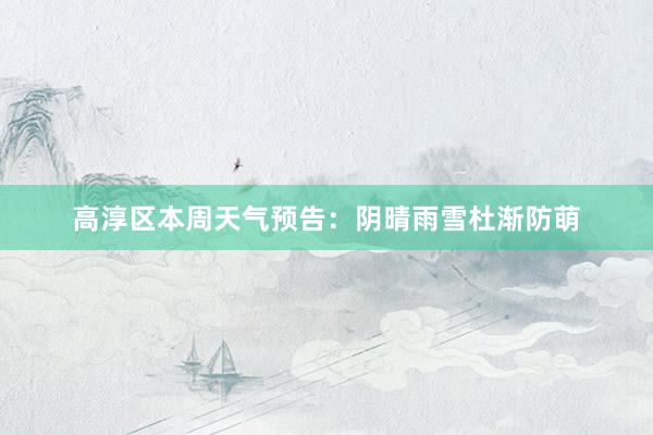 高淳区本周天气预告：阴晴雨雪杜渐防萌