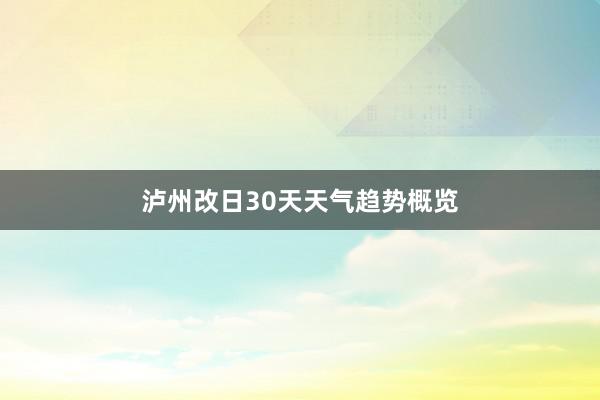 泸州改日30天天气趋势概览