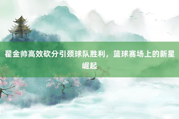 翟金帅高效砍分引颈球队胜利，篮球赛场上的新星崛起