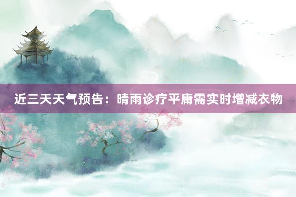 近三天天气预告：晴雨诊疗平庸需实时增减衣物