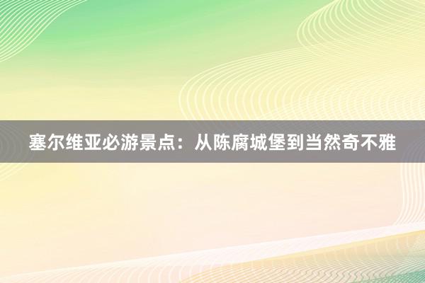 塞尔维亚必游景点：从陈腐城堡到当然奇不雅